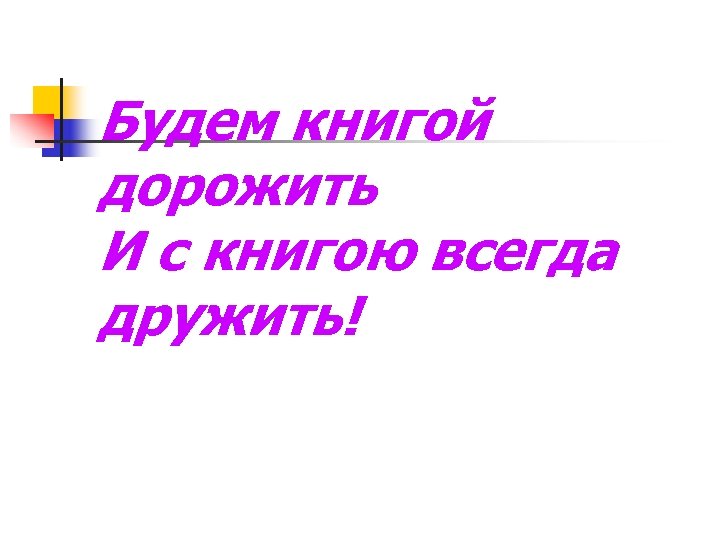 Будем книгой дорожить И с книгою всегда дружить! 