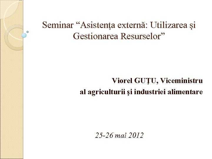 Seminar “Asistenţa externă: Utilizarea şi Gestionarea Resurselor” Viorel GUŢU, Viceministru al agriculturii şi industriei
