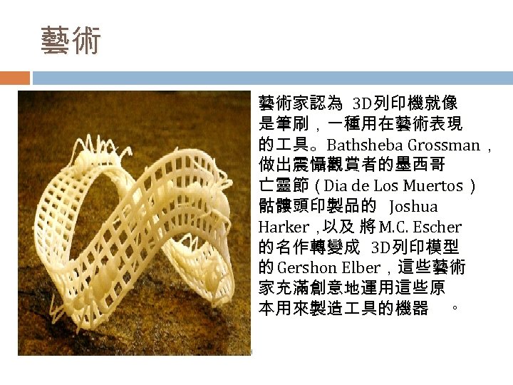 藝術 藝術家認為 3 D列印機就像 是筆刷，一種用在藝術表現 的 具。 Bathsheba Grossman， 做出震懾觀賞者的墨西哥 亡靈節（Dia de Los Muertos）