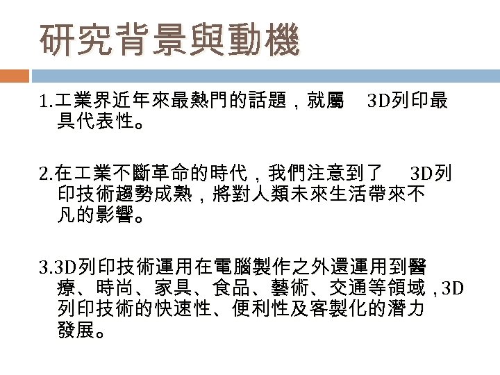 研究背景與動機 1. 業界近年來最熱門的話題，就屬 具代表性。 3 D列印最 2. 在 業不斷革命的時代，我們注意到了 3 D列 印技術趨勢成熟，將對人類未來生活帶來不 凡的影響。 3.