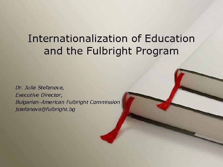 Internationalization of Education and the Fulbright Program Dr. Julia Stefanova, Executive Director, Bulgarian-American Fulbright