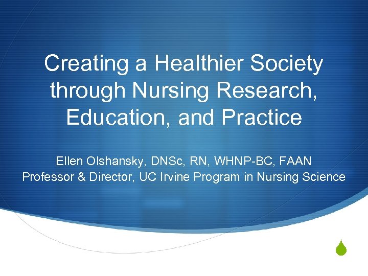 Creating a Healthier Society through Nursing Research, Education, and Practice Ellen Olshansky, DNSc, RN,