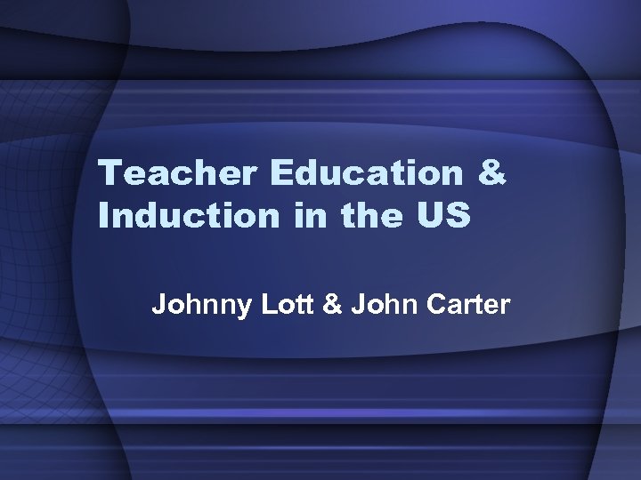 Teacher Education & Induction in the US Johnny Lott & John Carter 