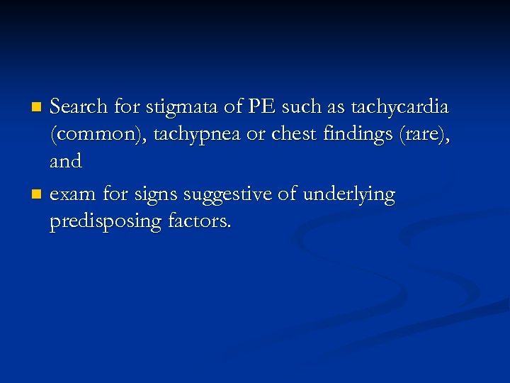 Search for stigmata of PE such as tachycardia (common), tachypnea or chest findings (rare),