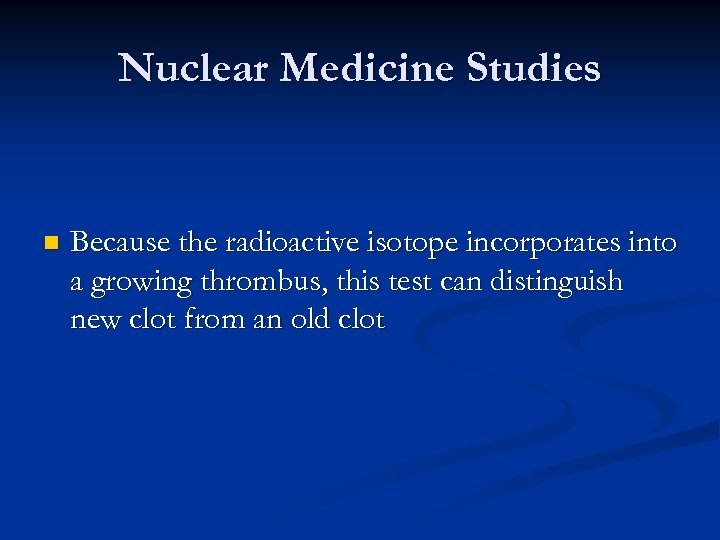 Nuclear Medicine Studies n Because the radioactive isotope incorporates into a growing thrombus, this