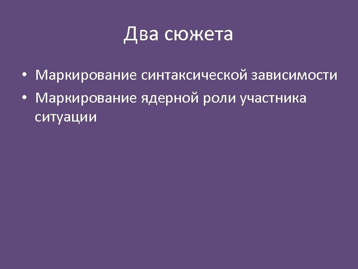 Два сюжета • Маркирование синтаксической зависимости • Маркирование ядерной роли участника ситуации 