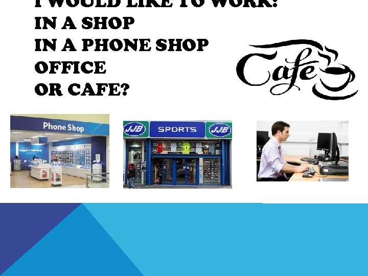 I WOULD LIKE TO WORK: IN A SHOP IN A PHONE SHOP OFFICE OR