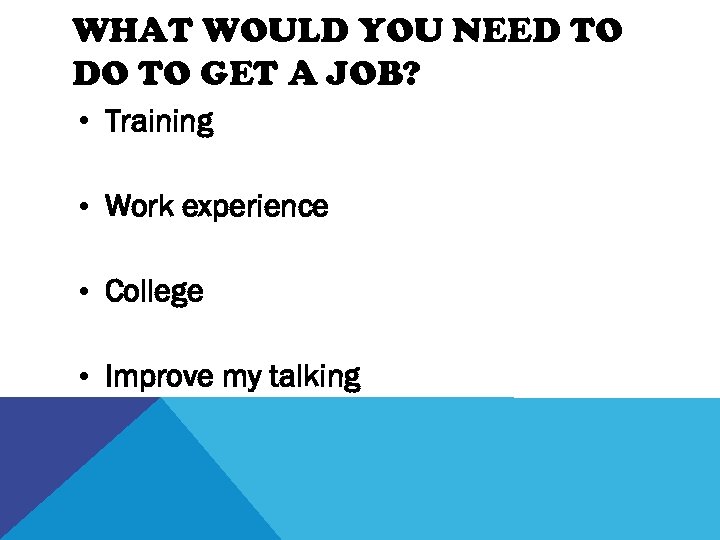 WHAT WOULD YOU NEED TO DO TO GET A JOB? • Training • Work