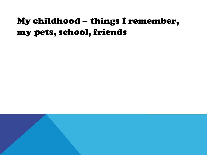 My childhood – things I remember, my pets, school, friends 