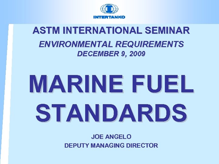 ASTM INTERNATIONAL SEMINAR ENVIRONMENTAL REQUIREMENTS DECEMBER 9, 2009 MARINE FUEL STANDARDS JOE ANGELO DEPUTY