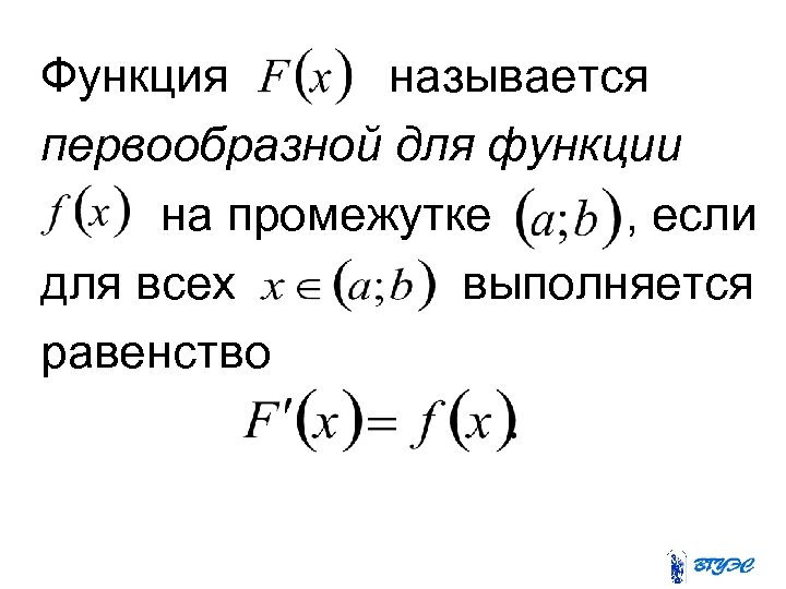 Функция называется первообразной для функции на промежутке , если для всех выполняется равенство 