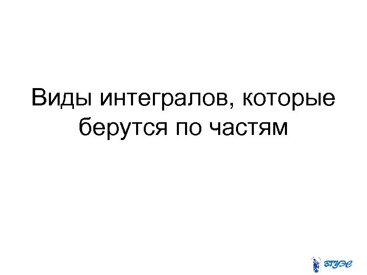 Виды интегралов, которые берутся по частям 