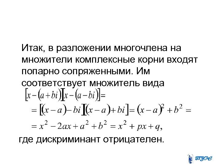 Итак, в разложении многочлена на множители комплексные корни входят попарно сопряженными. Им соответствует множитель