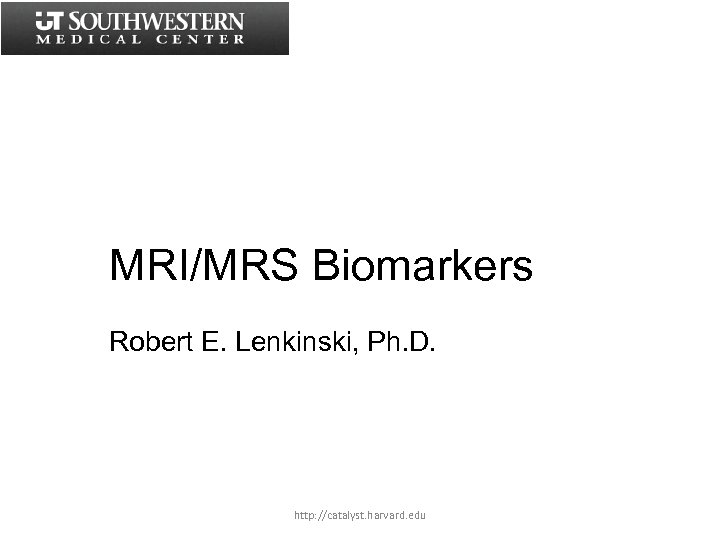 MRI/MRS Biomarkers Robert E. Lenkinski, Ph. D. http: //catalyst. harvard. edu 