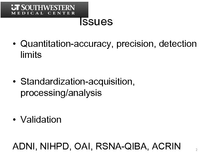 Issues • Quantitation-accuracy, precision, detection limits • Standardization-acquisition, processing/analysis • Validation ADNI, NIHPD, OAI,