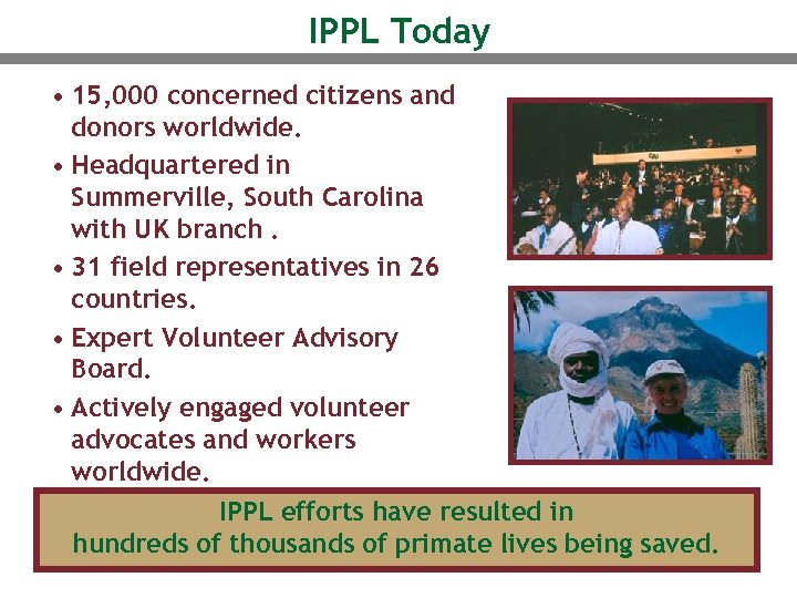 IPPL Today • 15, 000 concerned citizens and donors worldwide. • Headquartered in Summerville,