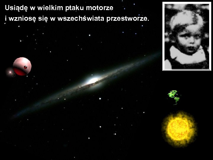 Usiądę w wielkim ptaku motorze i wzniosę się w wszechświata przestworze. 