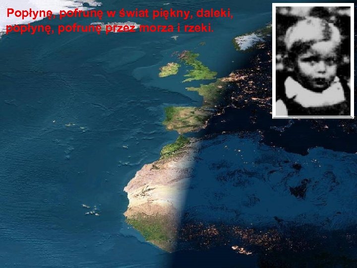 Popłynę, pofrunę w świat piękny, daleki, popłynę, pofrunę przez morza i rzeki. 