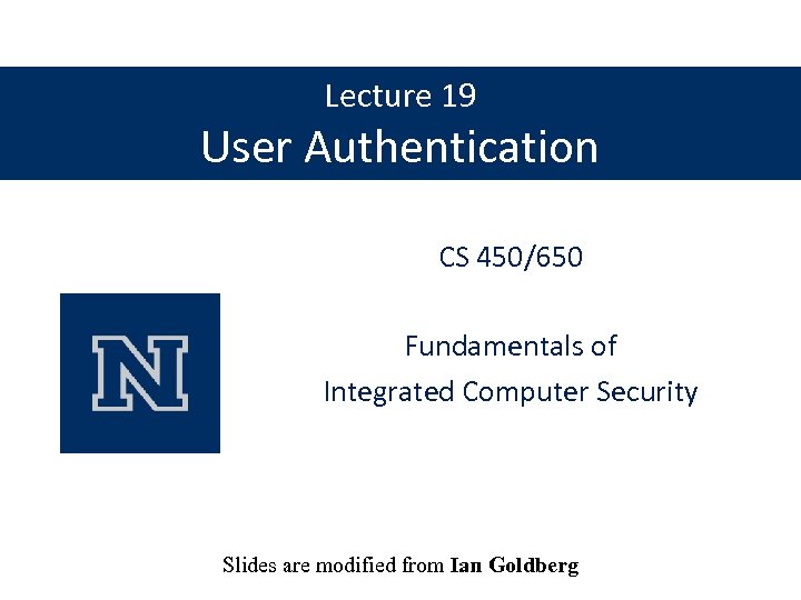 Lecture 19 User Authentication CS 450/650 Fundamentals of Integrated Computer Security Slides are modified