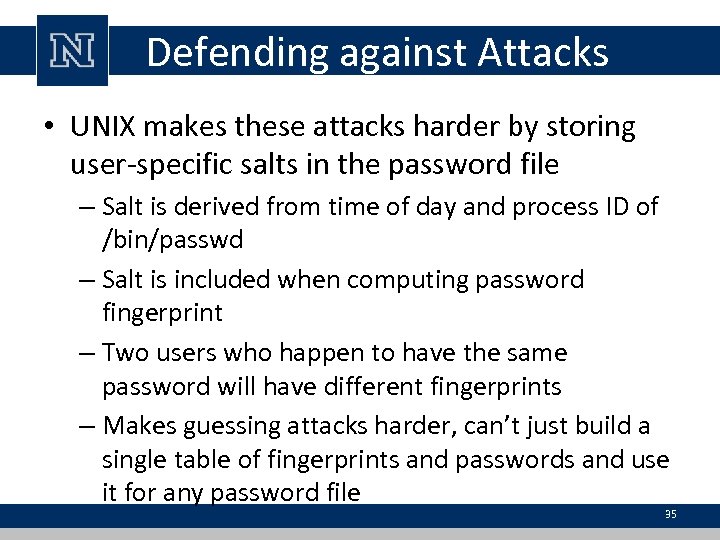 Defending against Attacks • UNIX makes these attacks harder by storing user-specific salts in