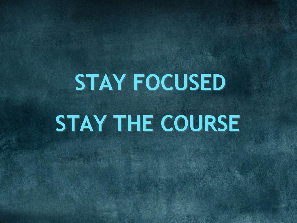 STAY FOCUSED STAY THE COURSE 