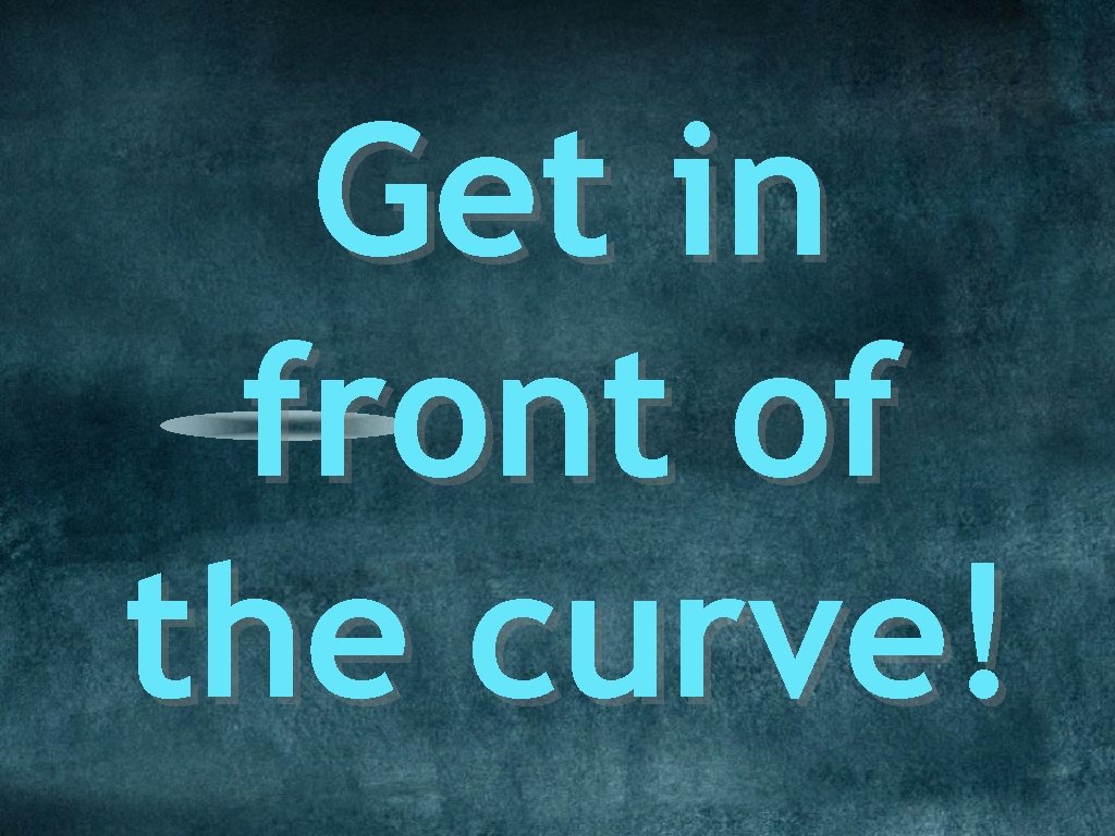 Get in front of the curve! 