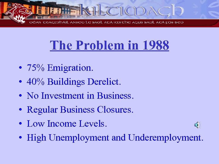 The Problem in 1988 • • • 75% Emigration. 40% Buildings Derelict. No Investment