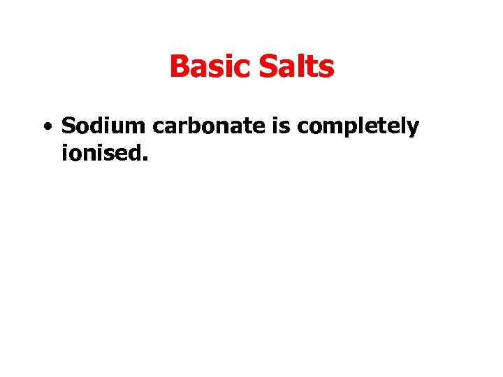 Basic Salts • Sodium carbonate is completely ionised. 
