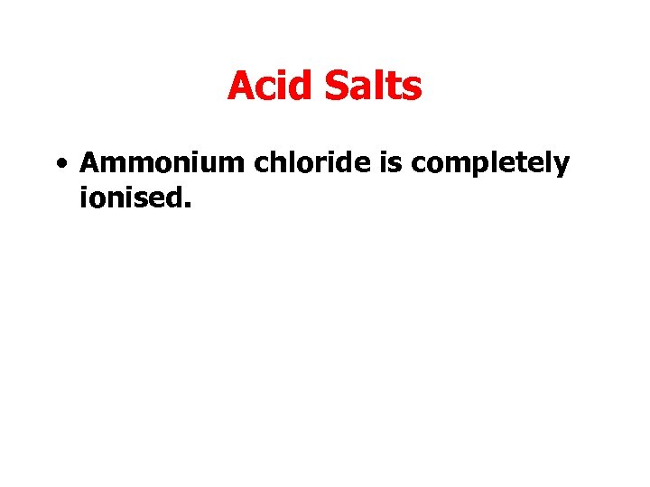 Acid Salts • Ammonium chloride is completely ionised. 
