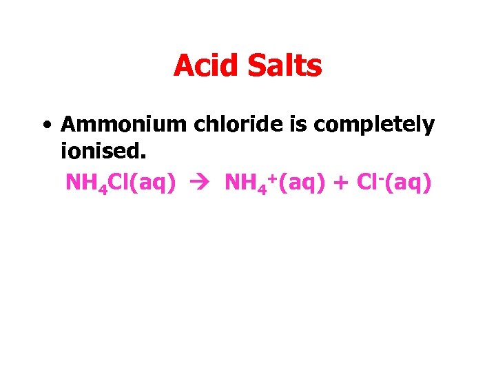 Acid Salts • Ammonium chloride is completely ionised. NH 4 Cl(aq) NH 4+(aq) +