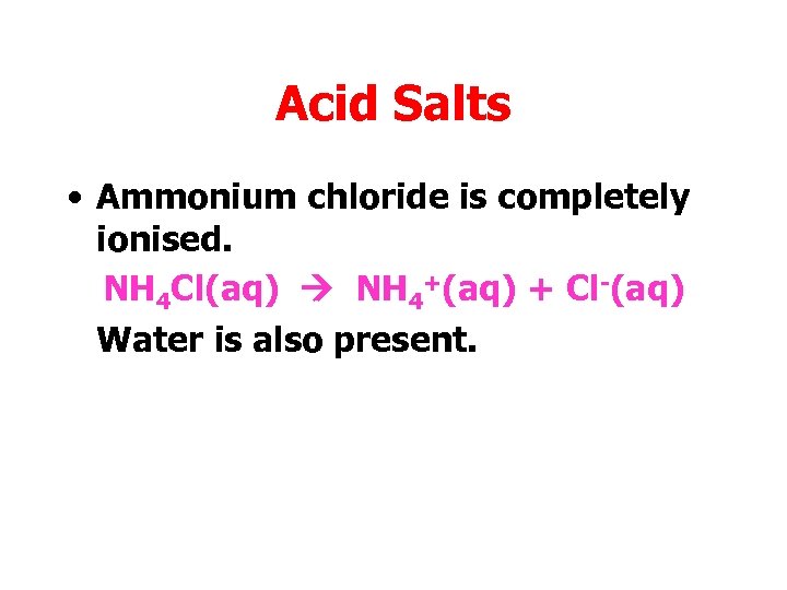 Acid Salts • Ammonium chloride is completely ionised. NH 4 Cl(aq) NH 4+(aq) +