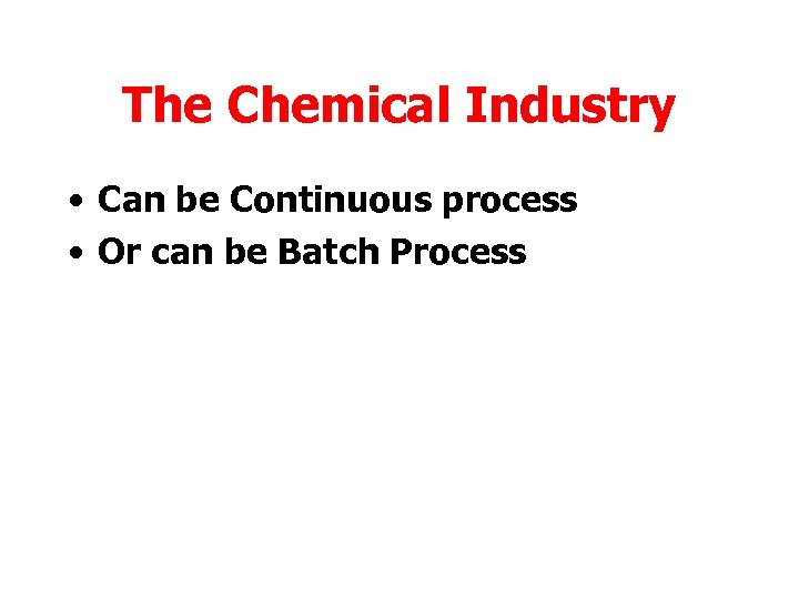 The Chemical Industry • Can be Continuous process • Or can be Batch Process
