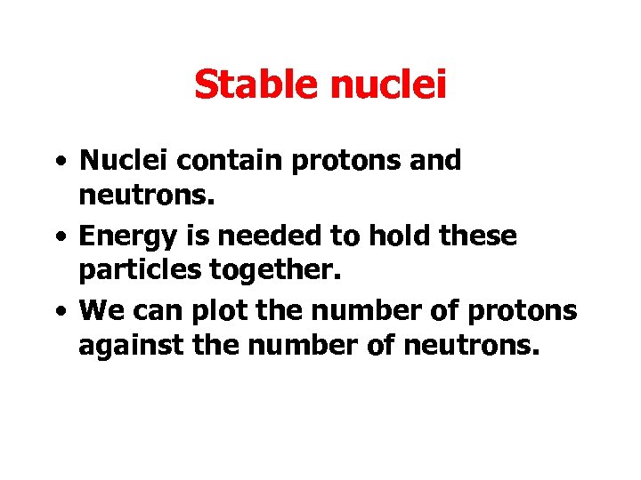 Stable nuclei • Nuclei contain protons and neutrons. • Energy is needed to hold