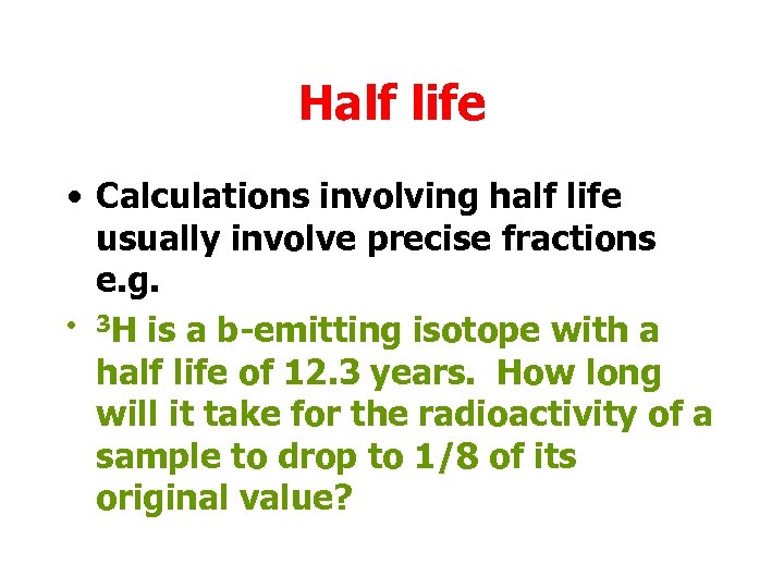 Half life • Calculations involving half life usually involve precise fractions e. g. •