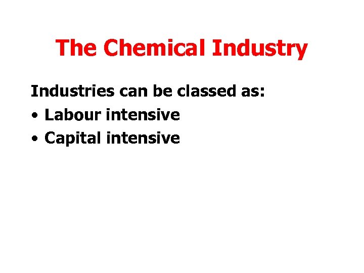 The Chemical Industry Industries can be classed as: • Labour intensive • Capital intensive