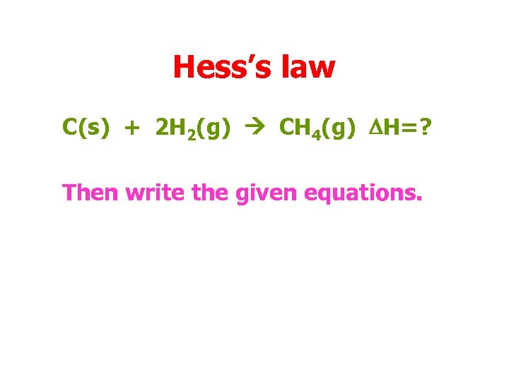 Hess’s law C(s) + 2 H 2(g) CH 4(g) DH=? Then write the given