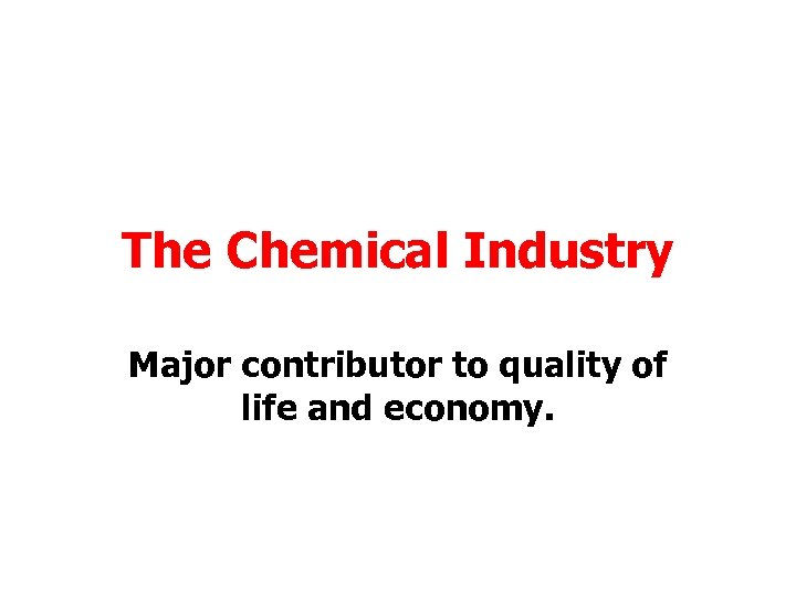 The Chemical Industry Major contributor to quality of life and economy. 
