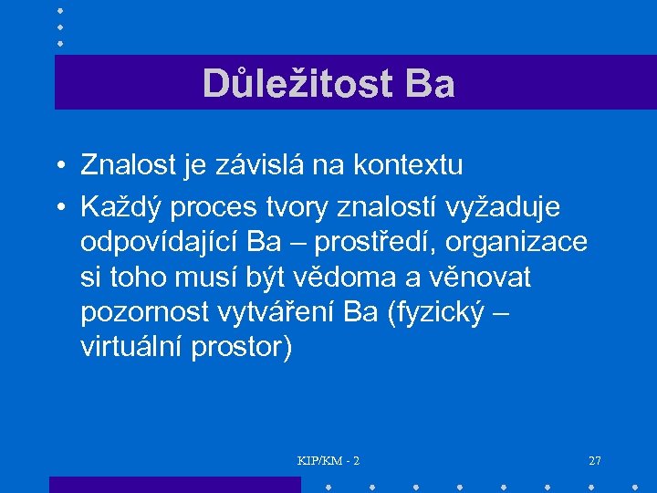 Důležitost Ba • Znalost je závislá na kontextu • Každý proces tvory znalostí vyžaduje