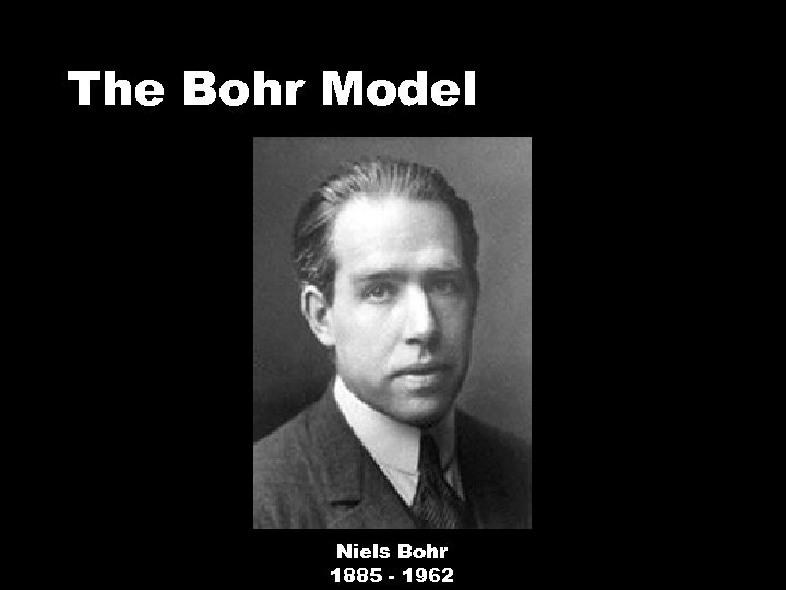 The Bohr Model Niels Bohr 1885 - 1962 