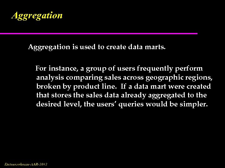 Aggregation is used to create data marts. For instance, a group of users frequently