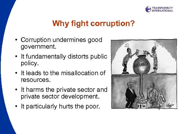 Why fight corruption? • Corruption undermines good government. • It fundamentally distorts public policy.