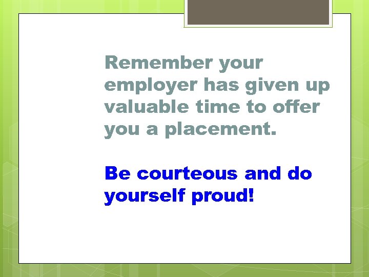 Remember your employer has given up valuable time to offer you a placement. Be