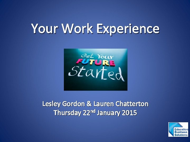 Your Work Experience Lesley Gordon & Lauren Chatterton Thursday 22 nd January 2015 