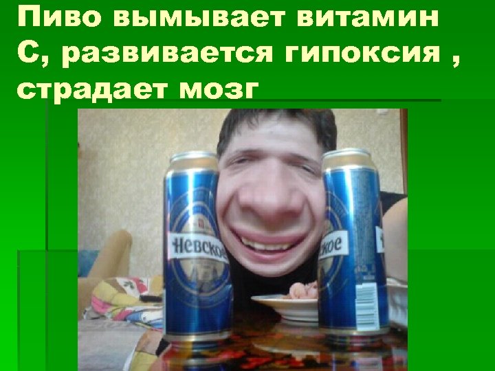 Пиво вымывает витамин С, развивается гипоксия , страдает мозг 