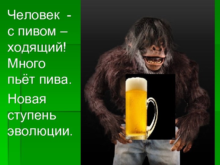 Человек с пивом – ходящий! Много пьёт пива. Новая ступень эволюции. 