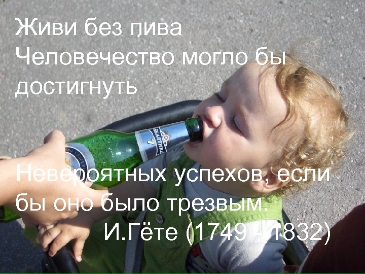 Живи без пива Человечество могло бы достигнуть Невероятных успехов, если бы оно было трезвым.