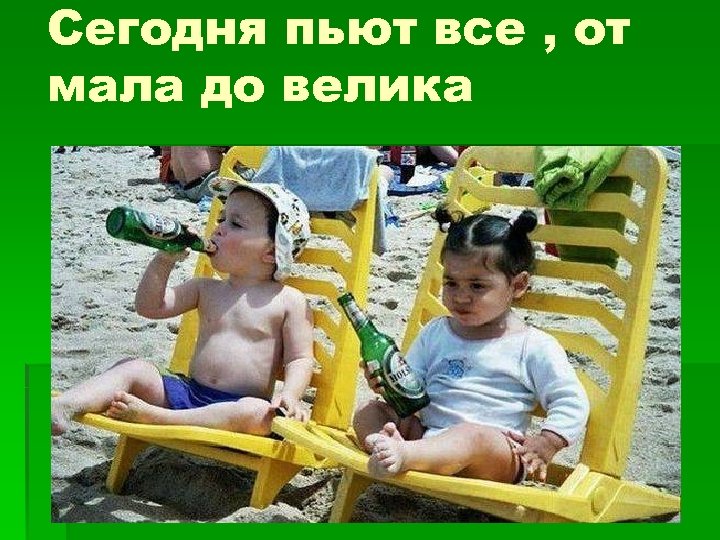 Сегодня пьют все , от мала до велика 