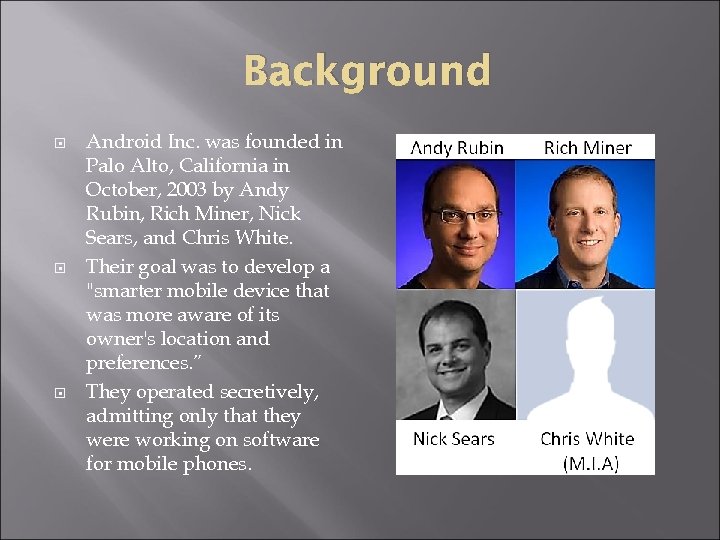 Background Android Inc. was founded in Palo Alto, California in October, 2003 by Andy