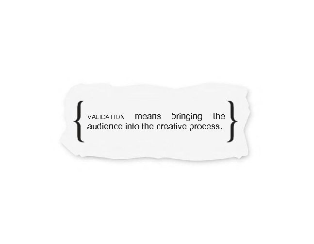 means bringing the audience into the creative process. VALIDATION 