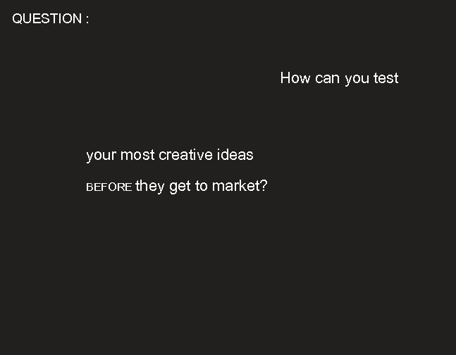 QUESTION : How can you test your most creative ideas BEFORE they get to